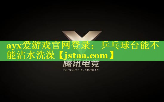 ayx爱游戏官网登录：乒乓球台能不能沾水洗澡