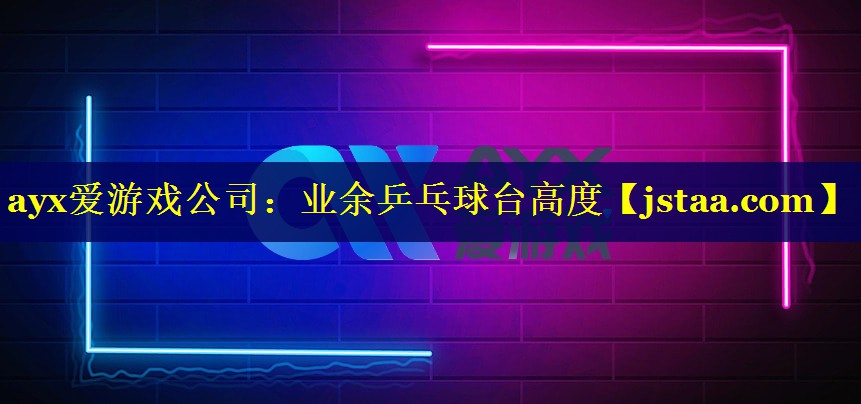 <strong>ayx爱游戏公司：业余乒乓球台高度</strong>