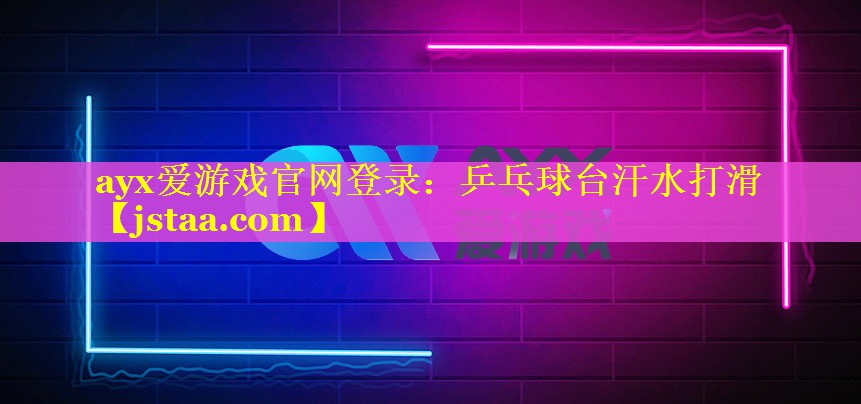 ayx爱游戏官网登录：乒乓球台汗水打滑