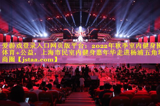 爱游戏登录入口网页版平台：2022年秋季室内健身操体育+公益，上海市民室内健身嘉年华走进杨浦五角场商圈