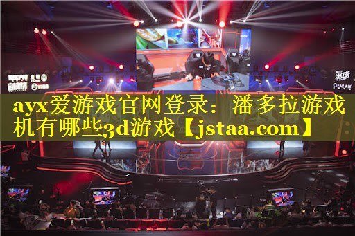ayx爱游戏官网登录：潘多拉游戏机有哪些3d游戏