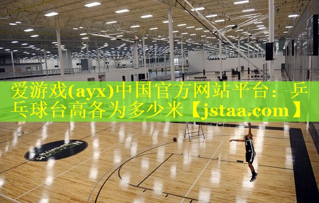 爱游戏(ayx)中国官方网站平台：乒乓球台高各为多少米