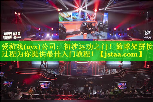 爱游戏(ayx)公司：初涉运动之门！篮球架拼接过程为你提供最佳入门教程！