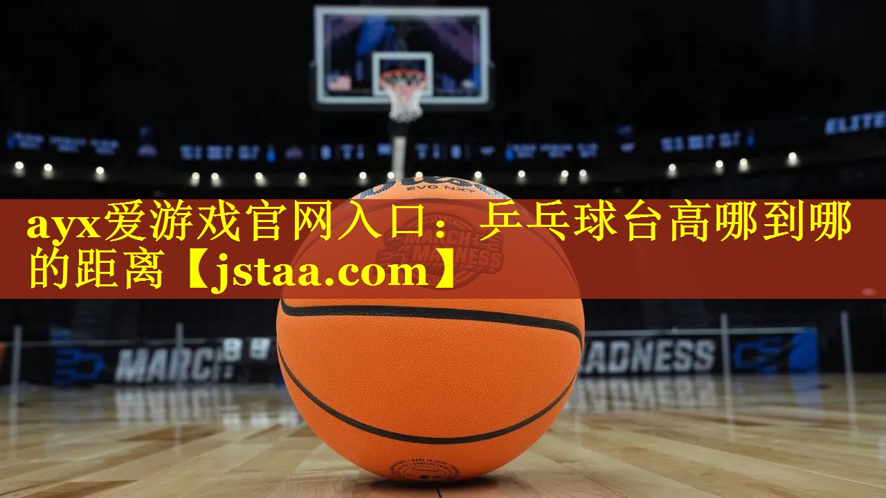 ayx爱游戏官网入口：乒乓球台高哪到哪的距离