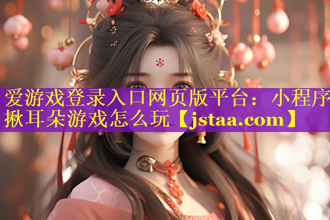 爱游戏登录入口网页版平台：小程序揪耳朵游戏怎么玩