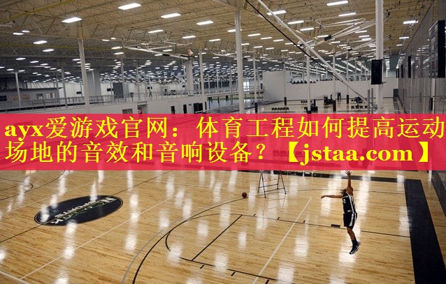 ayx爱游戏官网：体育工程如何提高运动场地的音效和音响设备？