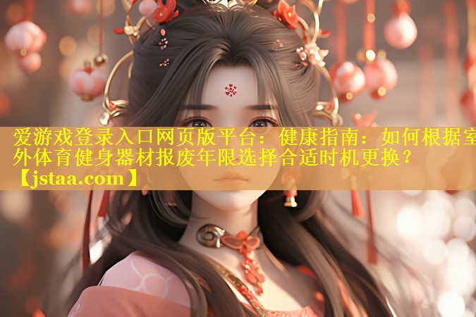 爱游戏登录入口网页版平台：健康指南：如何根据室外体育健身器材报废年限选择合适时机更换？